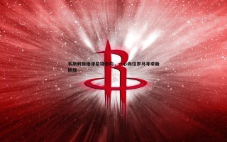 乐天堂fun88-韦斯利拒绝泽尼特邀约，一心向往罗马寻求新挑战