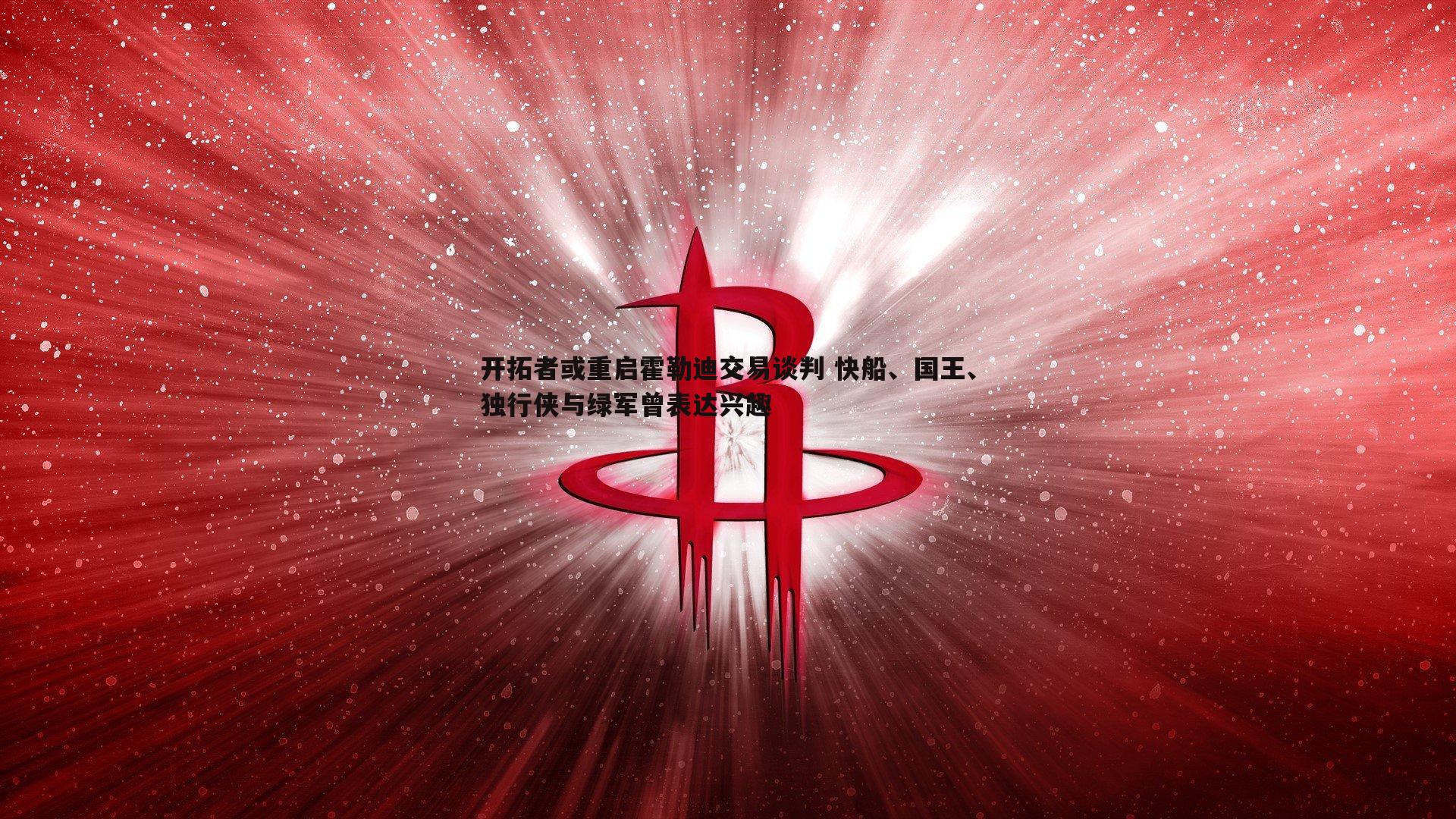 乐天堂fun88-开拓者或重启霍勒迪交易谈判 快船、国王、独行侠与绿军曾表达兴趣-第2张图片-乐天堂fun88