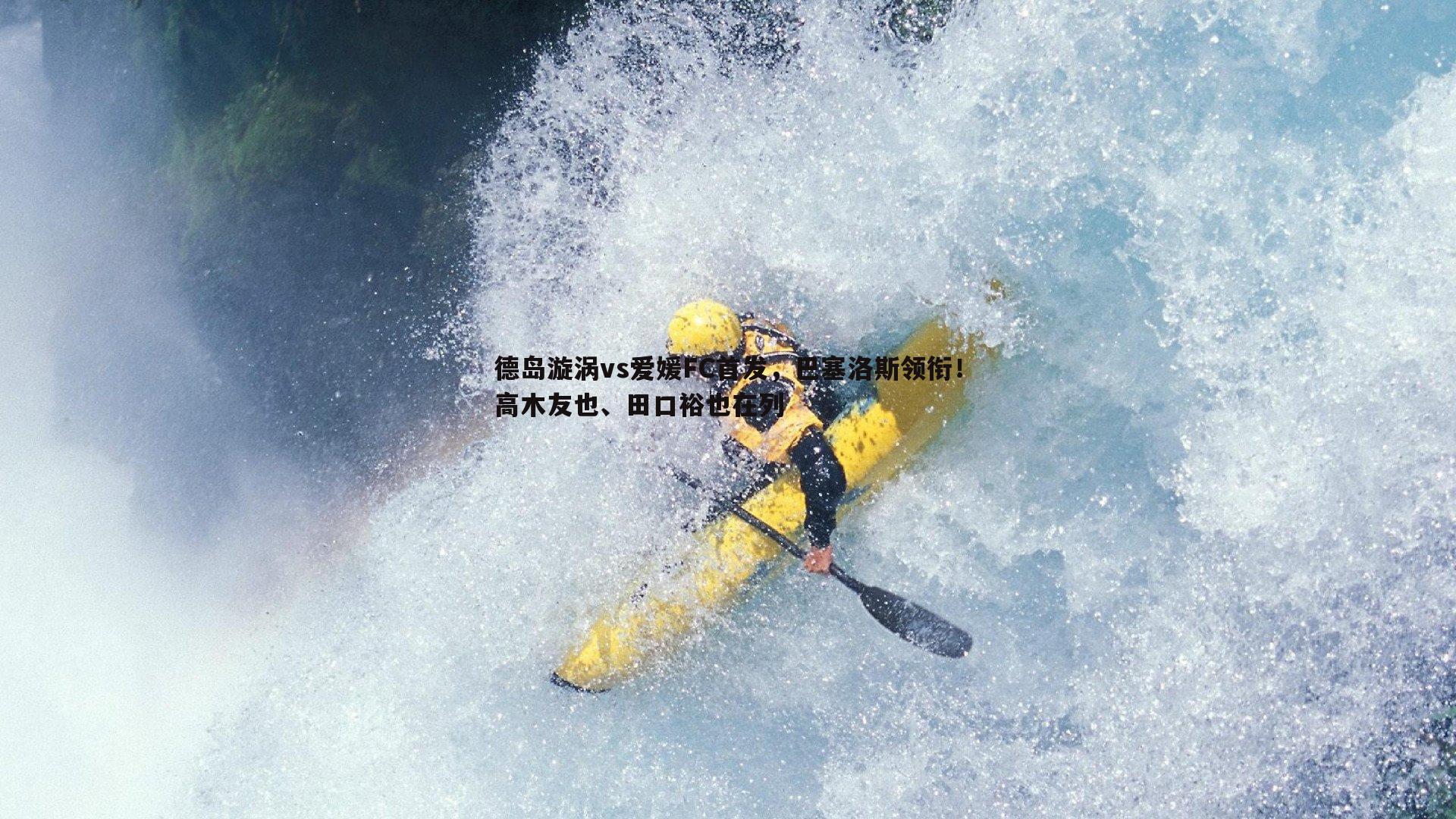 乐天堂fun88-德岛漩涡vs爱媛FC首发，巴塞洛斯领衔！高木友也、田口裕也在列-第2张图片-乐天堂fun88